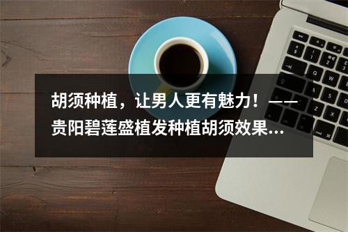 胡须种植，让男人更有魅力！——贵阳碧莲盛植发种植胡须效果实测