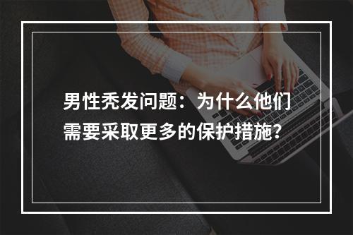 男性秃发问题：为什么他们需要采取更多的保护措施？