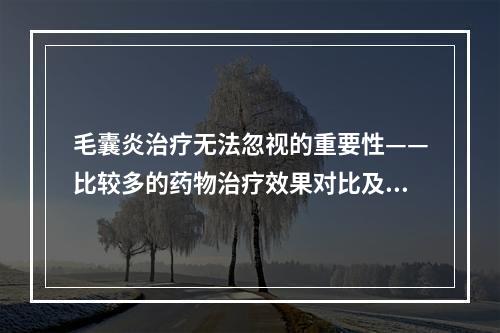 毛囊炎治疗无法忽视的重要性——比较多的药物治疗效果对比及建议