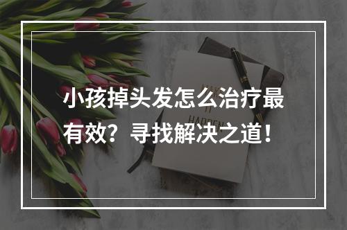 小孩掉头发怎么治疗最有效？寻找解决之道！