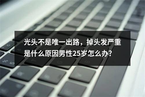 光头不是唯一出路，掉头发严重是什么原因男性25岁怎么办？