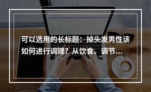 可以选用的长标题：掉头发男性该如何进行调理？从饮食、调节心情、使用药物等方面着手，帮助您打造健康秀发！