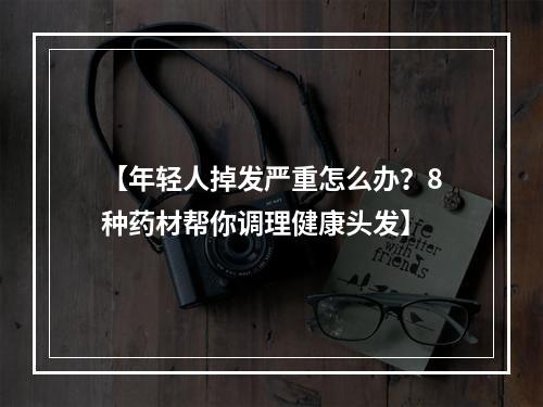 【年轻人掉发严重怎么办？8种药材帮你调理健康头发】