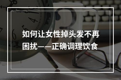 如何让女性掉头发不再困扰——正确调理饮食