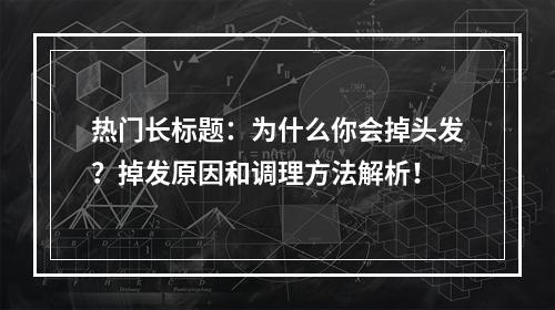 热门长标题：为什么你会掉头发？掉发原因和调理方法解析！