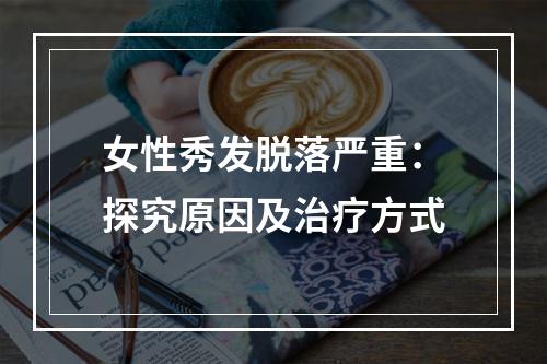 女性秀发脱落严重：探究原因及治疗方式