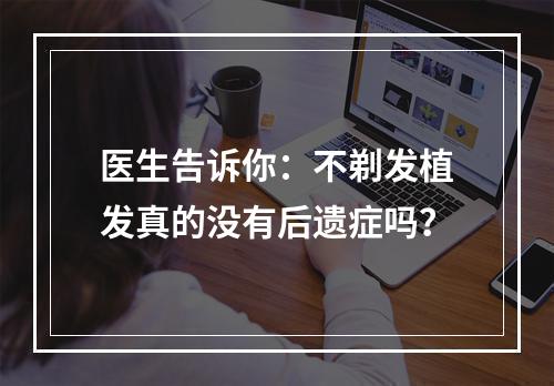 医生告诉你：不剃发植发真的没有后遗症吗？