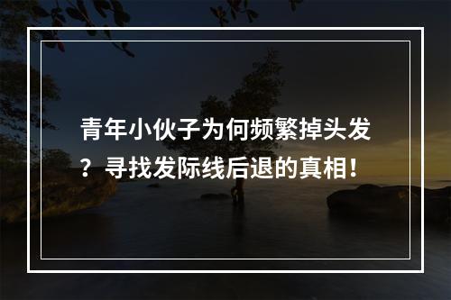 青年小伙子为何频繁掉头发？寻找发际线后退的真相！