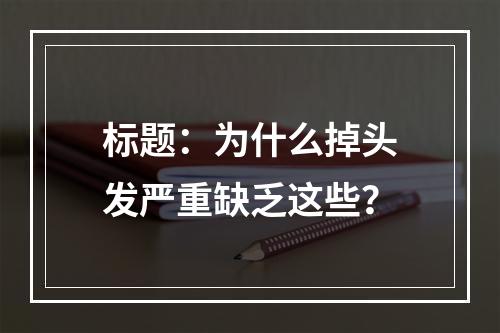 标题：为什么掉头发严重缺乏这些？