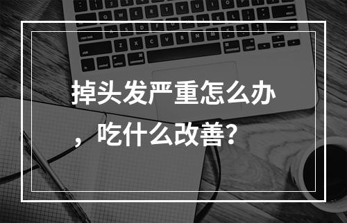 掉头发严重怎么办，吃什么改善？