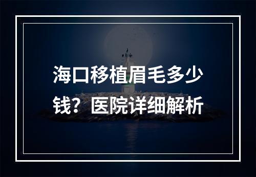 海口移植眉毛多少钱？医院详细解析