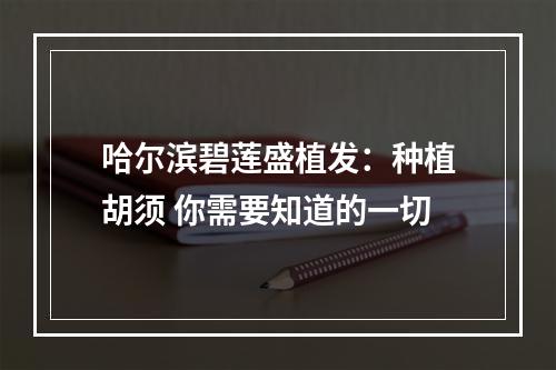 哈尔滨碧莲盛植发：种植胡须 你需要知道的一切