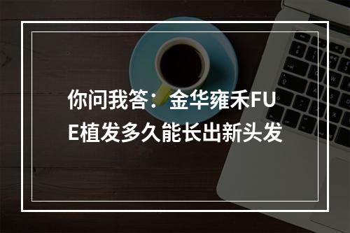 你问我答：金华雍禾FUE植发多久能长出新头发