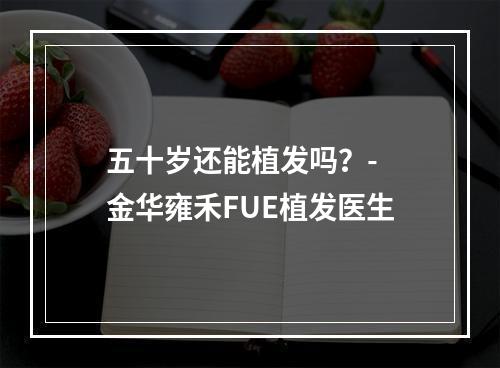 五十岁还能植发吗？- 金华雍禾FUE植发医生