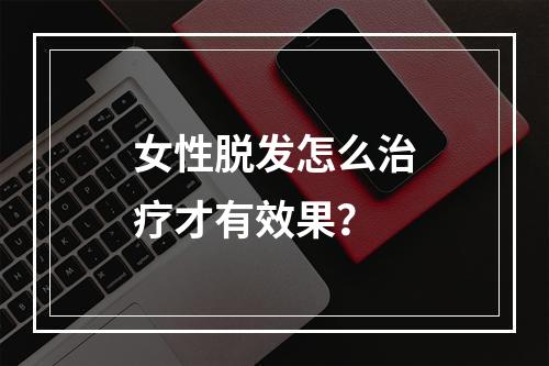 女性脱发怎么治疗才有效果？