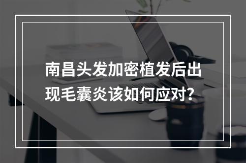 南昌头发加密植发后出现毛囊炎该如何应对？