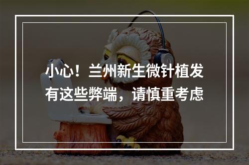 小心！兰州新生微针植发有这些弊端，请慎重考虑