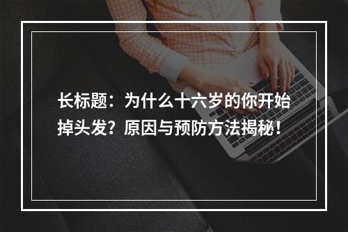 长标题：为什么十六岁的你开始掉头发？原因与预防方法揭秘！