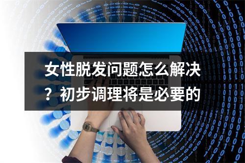 女性脱发问题怎么解决？初步调理将是必要的