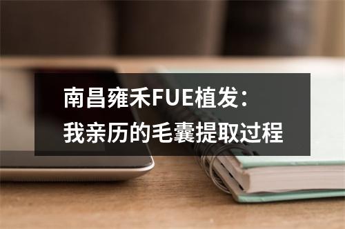 南昌雍禾FUE植发：我亲历的毛囊提取过程