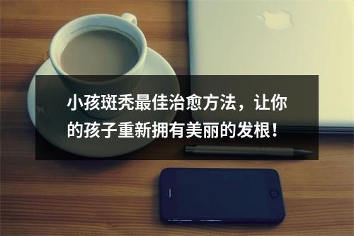 小孩斑秃最佳治愈方法，让你的孩子重新拥有美丽的发根！