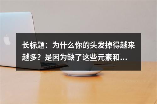 长标题：为什么你的头发掉得越来越多？是因为缺了这些元素和维生素！