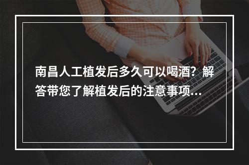 南昌人工植发后多久可以喝酒？解答带您了解植发后的注意事项！