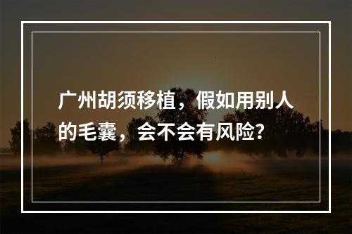 广州胡须移植，假如用别人的毛囊，会不会有风险？