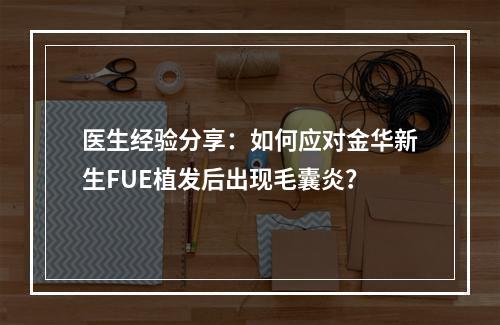 医生经验分享：如何应对金华新生FUE植发后出现毛囊炎？