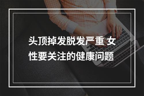 头顶掉发脱发严重 女性要关注的健康问题