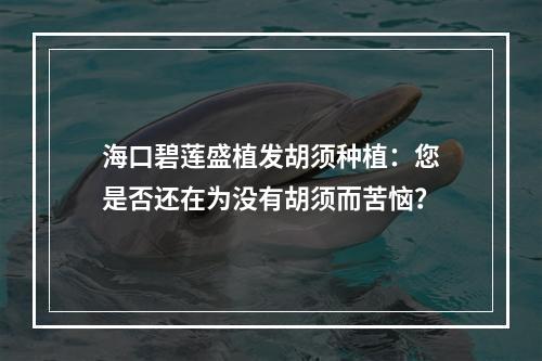 海口碧莲盛植发胡须种植：您是否还在为没有胡须而苦恼？