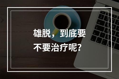 雄脱，到底要不要治疗呢？