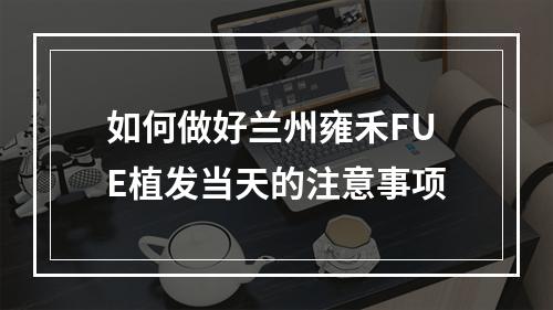 如何做好兰州雍禾FUE植发当天的注意事项