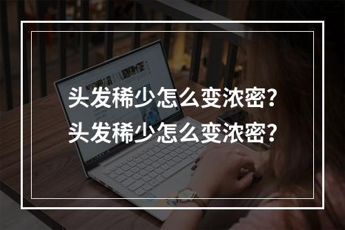 头发稀少怎么变浓密？头发稀少怎么变浓密？