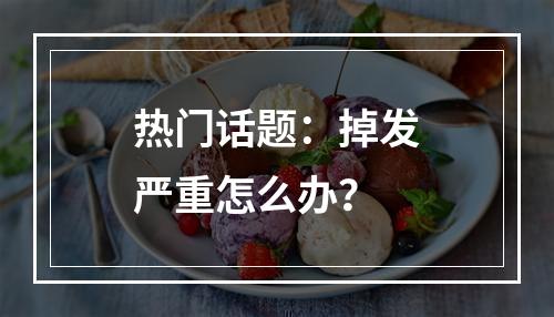 热门话题：掉发严重怎么办？