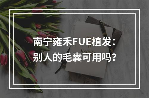 南宁雍禾FUE植发：别人的毛囊可用吗？