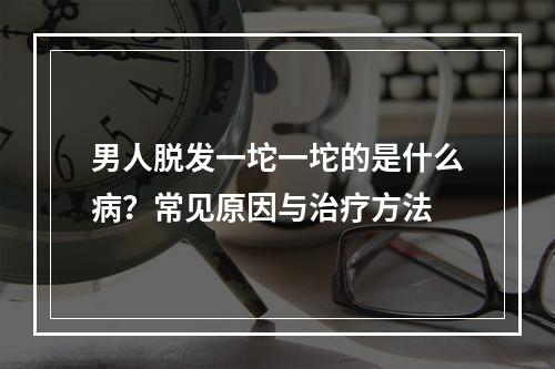 男人脱发一坨一坨的是什么病？常见原因与治疗方法