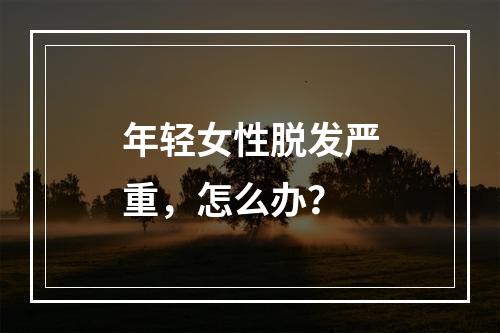 年轻女性脱发严重，怎么办？