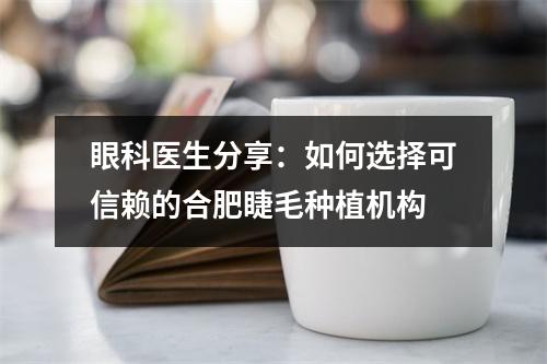 眼科医生分享：如何选择可信赖的合肥睫毛种植机构