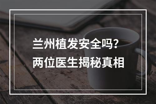 兰州植发安全吗？两位医生揭秘真相