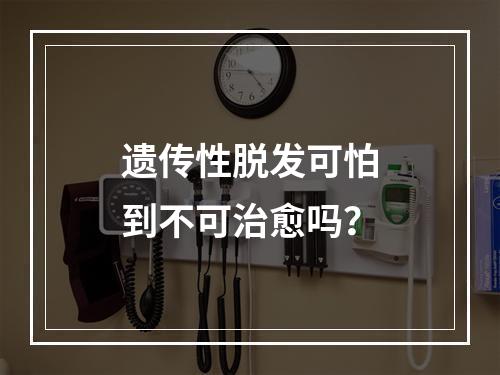 遗传性脱发可怕到不可治愈吗？