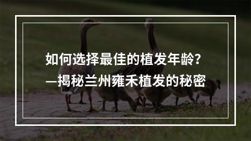 如何选择最佳的植发年龄？—揭秘兰州雍禾植发的秘密