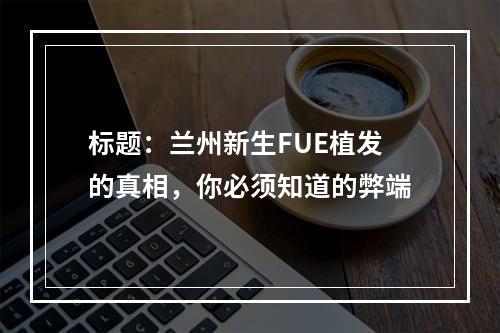 标题：兰州新生FUE植发的真相，你必须知道的弊端