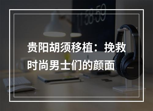 贵阳胡须移植：挽救时尚男士们的颜面