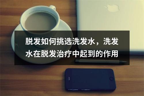 脱发如何挑选洗发水，洗发水在脱发治疗中起到的作用