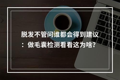 脱发不管问谁都会得到建议：做毛囊检测看看这为啥？