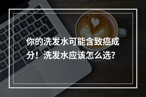 你的洗发水可能含致癌成分！洗发水应该怎么选？