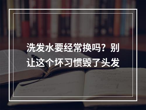 洗发水要经常换吗？别让这个坏习惯毁了头发