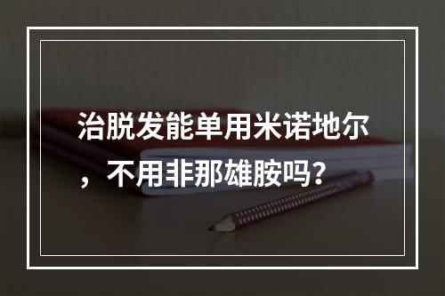 治脱发能单用米诺地尔，不用非那雄胺吗？