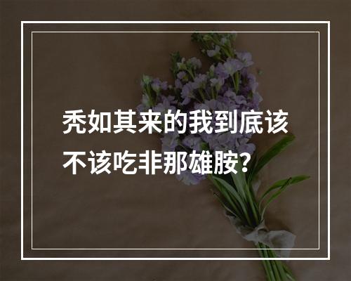 秃如其来的我到底该不该吃非那雄胺？